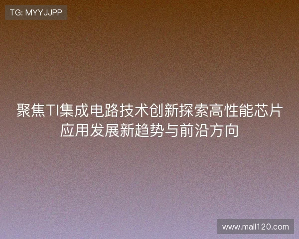 聚焦TI集成电路技术创新探索高性能芯片应用发展新趋势与前沿方向